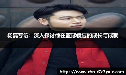 杨磊专访:深入探讨他在篮球领域的成长与成就