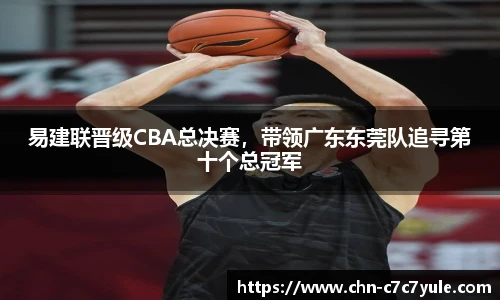 易建联晋级CBA总决赛,带领广东东莞队追寻第十个总冠军