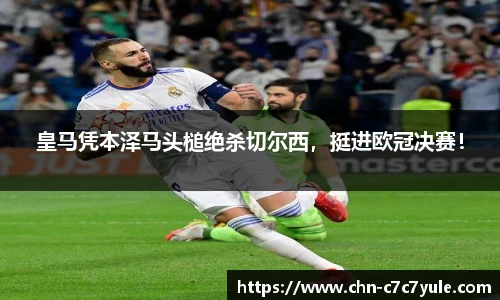 皇马凭本泽马头槌绝杀切尔西,挺进欧冠决赛!