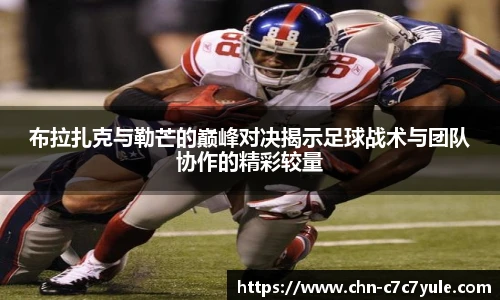 布拉扎克与勒芒的巅峰对决揭示足球战术与团队协作的精彩较量