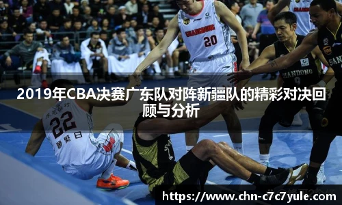 2019年CBA决赛广东队对阵新疆队的精彩对决回顾与分析