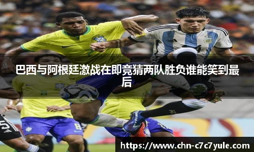 巴西与阿根廷激战在即竞猜两队胜负谁能笑到最后