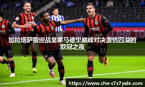 加拉塔萨雷迎战皇家马德里巅峰对决激情四溢的欧冠之夜